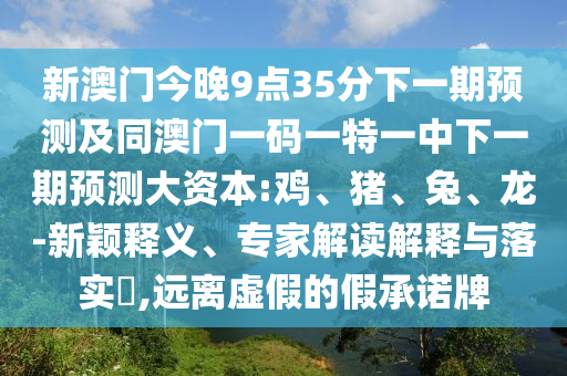 新澳門今晚9點(diǎn)35分下一期預(yù)測(cè)及同澳門一碼一特一中下一期預(yù)測(cè)大資本:雞、豬、兔、龍-新穎釋義、專家解讀解釋與落實(shí)?,遠(yuǎn)離虛假的假承諾牌