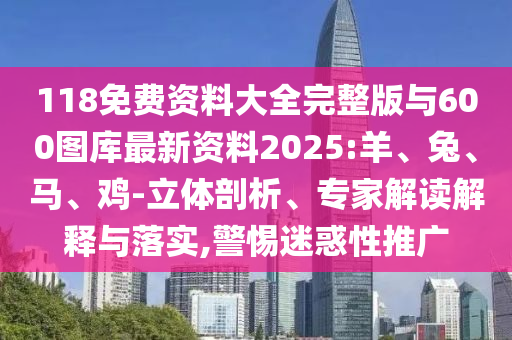 118免費資料大全完整版與600圖庫最新資料2025:羊、兔、馬、雞-立體剖析、專家解讀解釋與落實,警惕迷惑性推廣