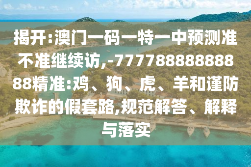 揭開:澳門一碼一特一中預(yù)測準(zhǔn)不準(zhǔn)繼續(xù)訪,-77778888888888精準(zhǔn):雞、狗、虎、羊和謹(jǐn)防欺詐的假套路,規(guī)范解答、解釋與落實(shí)