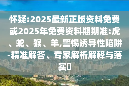 懷疑:2025最新正版資料免費或2025年免費資料期期準(zhǔn):虎、蛇、猴、羊,警惕誘導(dǎo)性陷阱-精準(zhǔn)解答、專家解析解釋與落實?