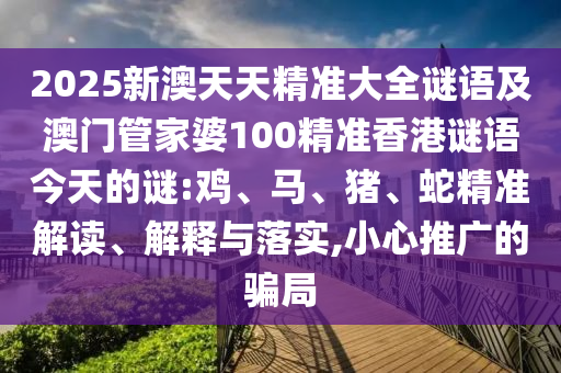 2025新澳天天精準大全謎語及澳門管家婆100精準香港謎語今天的謎:雞、馬、豬、蛇精準解讀、解釋與落實,小心推廣的騙局