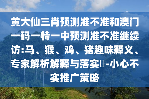 黃大仙三肖預(yù)測(cè)準(zhǔn)不準(zhǔn)和澳門一碼一特一中預(yù)測(cè)準(zhǔn)不準(zhǔn)繼續(xù)訪:馬、猴、雞、豬趣味釋義、專家解析解釋與落實(shí)?-小心不實(shí)推廣策略