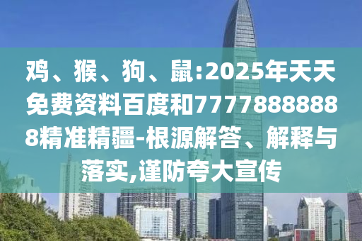 雞、猴、狗、鼠:2025年天天免費(fèi)資料百度和77778888888精準(zhǔn)精疆-根源解答、解釋與落實(shí),謹(jǐn)防夸大宣傳