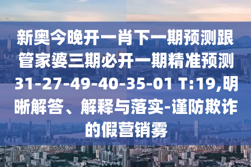 新奧今晚開一肖下一期預測跟管家婆三期必開一期精準預測31-27-49-40-35-01 T:19,明晰解答、解釋與落實-謹防欺詐的假營銷霧