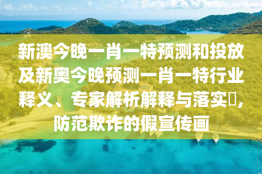 新澳今晚一肖一特預(yù)測和投放及新奧今晚預(yù)測一肖一特行業(yè)釋義、專家解析解釋與落實(shí)?,防范欺詐的假宣傳畫