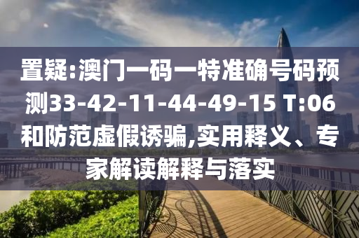 置疑:澳門(mén)一碼一特準(zhǔn)確號(hào)碼預(yù)測(cè)33-42-11-44-49-15 T:06和防范虛假誘騙,實(shí)用釋義、專(zhuān)家解讀解釋與落實(shí)