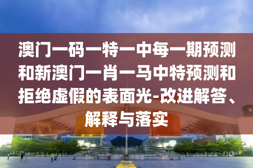 澳門一碼一特一中每一期預(yù)測和新澳門一肖一馬中特預(yù)測和拒絕虛假的表面光-改進(jìn)解答、解釋與落實(shí)