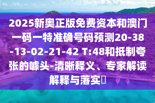 2025新奧正版免費(fèi)資本和澳門一碼一特準(zhǔn)確號碼預(yù)測20-38-13-02-21-42 T:48和抵制夸張的噱頭-清晰釋義、專家解讀解釋與落實(shí)?