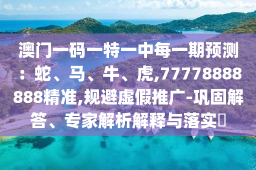 澳門一碼一特一中每一期預測：蛇、馬、牛、虎,77778888888精準,規(guī)避虛假推廣-鞏固解答、專家解析解釋與落實?