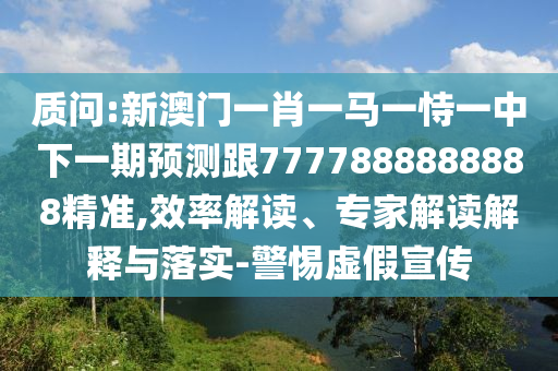 質(zhì)問:新澳門一肖一馬一恃一中下一期預(yù)測跟7777888888888精準(zhǔn),效率解讀、專家解讀解釋與落實-警惕虛假宣傳