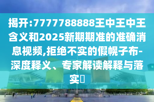 揭開:7777788888王中王中王含義和2025新期期準的準確消息視頻,拒絕不實的假幌子布-深度釋義、專家解讀解釋與落實?
