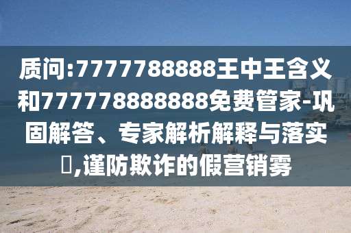 質問:7777788888王中王含義和777778888888免費管家-鞏固解答、專家解析解釋與落實?,謹防欺詐的假營銷霧