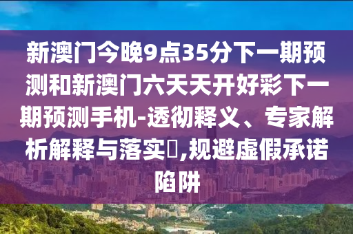 新澳門(mén)今晚9點(diǎn)35分下一期預(yù)測(cè)和新澳門(mén)六天天開(kāi)好彩下一期預(yù)測(cè)手機(jī)-透徹釋義、專(zhuān)家解析解釋與落實(shí)?,規(guī)避虛假承諾陷阱
