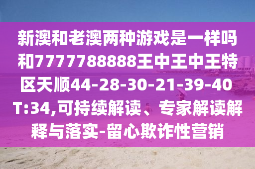 新澳和老澳兩種游戲是一樣嗎和7777788888王中王中王特區(qū)天順44-28-30-21-39-40 T:34,可持續(xù)解讀、專家解讀解釋與落實(shí)-留心欺詐性營(yíng)銷