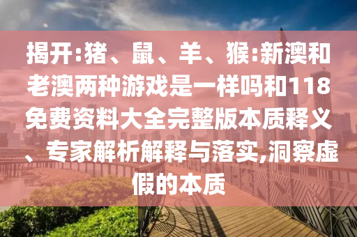 揭開:豬、鼠、羊、猴:新澳和老澳兩種游戲是一樣嗎和118免費資料大全完整版本質(zhì)釋義、專家解析解釋與落實,洞察虛假的本質(zhì)