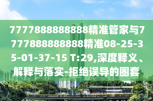 7777888888888精準(zhǔn)管家與7777888888888精準(zhǔn)08-25-35-01-37-15 T:29,深度釋義、解釋與落實(shí)-拒絕誤導(dǎo)的圈套