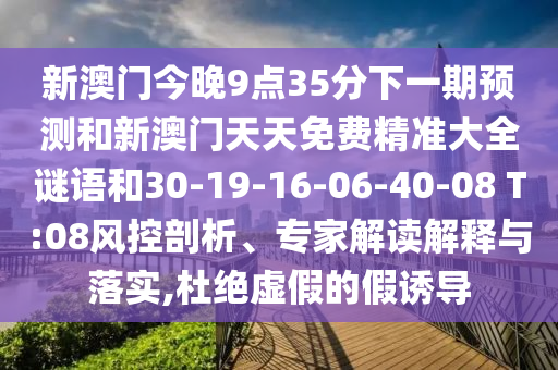 新澳門今晚9點35分下一期預(yù)測和新澳門天天免費精準大全謎語和30-19-16-06-40-08 T:08風(fēng)控剖析、專家解讀解釋與落實,杜絕虛假的假誘導(dǎo)
