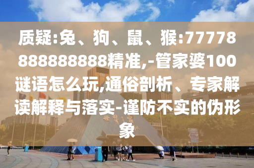 質(zhì)疑:兔、狗、鼠、猴:77778888888888精準(zhǔn),-管家婆100謎語怎么玩,通俗剖析、專家解讀解釋與落實-謹(jǐn)防不實的偽形象