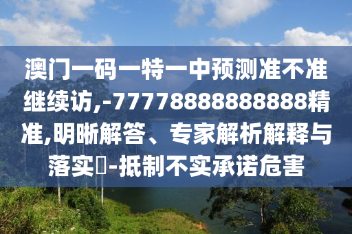 澳門(mén)一碼一特一中預(yù)測(cè)準(zhǔn)不準(zhǔn)繼續(xù)訪,-77778888888888精準(zhǔn),明晰解答、專(zhuān)家解析解釋與落實(shí)?-抵制不實(shí)承諾危害