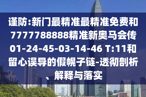 謹防:新門最精準最精準免費和7777788888精準新奧馬會傳01-24-45-03-14-46 T:11和留心誤導的假幌子鏈-透徹剖析、解釋與落實