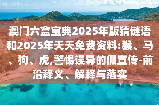 澳門六盒寶典2025年版猜謎語(yǔ)和2025年天天免費(fèi)資料:猴、馬、狗、虎,警惕誤導(dǎo)的假宣傳-前沿釋義、解釋與落實(shí)