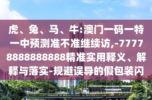 虎、兔、馬、牛:澳門一碼一特一中預(yù)測(cè)準(zhǔn)不準(zhǔn)繼續(xù)訪,-77778888888888精準(zhǔn)實(shí)用釋義、解釋與落實(shí)-規(guī)避誤導(dǎo)的假包裝閃