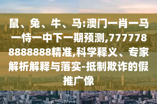 鼠、兔、牛、馬:澳門一肖一馬一恃一中下一期預(yù)測(cè),7777788888888精準(zhǔn),科學(xué)釋義、專家解析解釋與落實(shí)-抵制欺詐的假推廣像