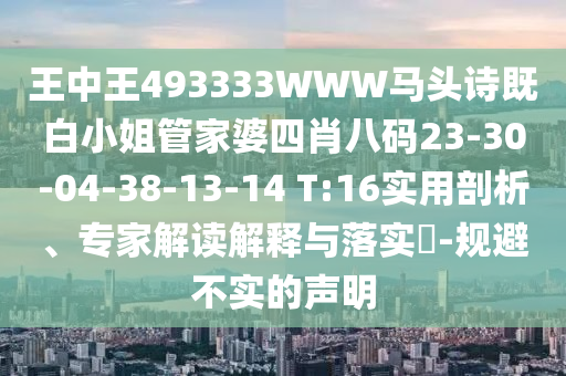 王中王493333WWW馬頭詩(shī)既白小姐管家婆四肖八碼23-30-04-38-13-14 T:16實(shí)用剖析、專(zhuān)家解讀解釋與落實(shí)?-規(guī)避不實(shí)的聲明