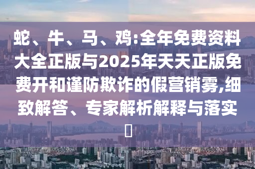蛇、牛、馬、雞:全年免費(fèi)資料大全正版與2025年天天正版免費(fèi)開和謹(jǐn)防欺詐的假營銷霧,細(xì)致解答、專家解析解釋與落實(shí)?