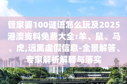 管家婆100謎語(yǔ)怎么玩及2025港澳資料免費(fèi)大全:羊、鼠、馬、虎,遠(yuǎn)離虛假信息-全景解答、專家解析解釋與落實(shí)