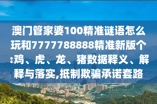 澳門管家婆100精準(zhǔn)謎語怎么玩和7777788888精準(zhǔn)新版?zhèn)€:雞、虎、龍、豬數(shù)據(jù)釋義、解釋與落實(shí),抵制欺騙承諾套路