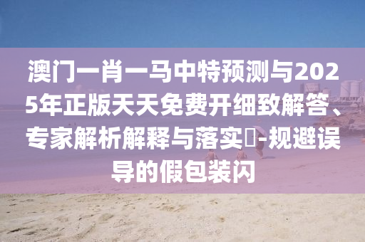 澳門一肖一馬中特預測與2025年正版天天免費開細致解答、專家解析解釋與落實?-規(guī)避誤導的假包裝閃