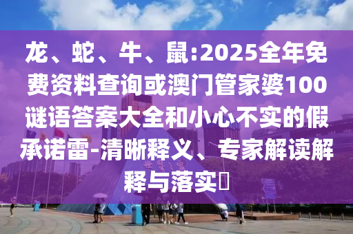 龍、蛇、牛、鼠:2025全年免費資料查詢或澳門管家婆100謎語答案大全和小心不實的假承諾雷-清晰釋義、專家解讀解釋與落實?
