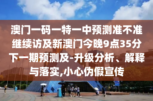 澳門一碼一特一中預測準不準繼續(xù)訪及新澳門今晚9點35分下一期預測及-升級分析、解釋與落實,小心偽假宣傳