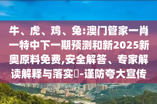 牛、虎、雞、兔:澳門管家一肖一特中下一期預(yù)測(cè)和新2025新奧原料免費(fèi),安全解答、專家解讀解釋與落實(shí)?-謹(jǐn)防夸大宣傳