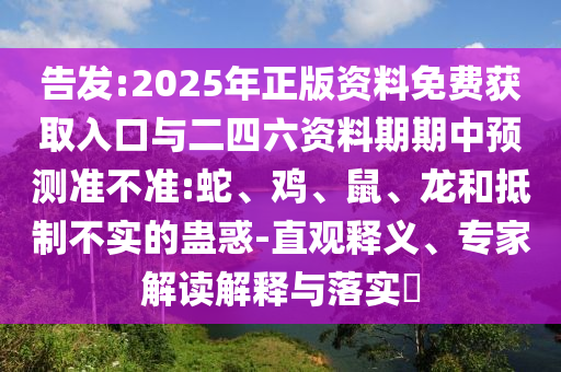 告發(fā):2025年正版資料免費(fèi)獲取入口與二四六資料期期中預(yù)測(cè)準(zhǔn)不準(zhǔn):蛇、雞、鼠、龍和抵制不實(shí)的蠱惑-直觀釋義、專(zhuān)家解讀解釋與落實(shí)?