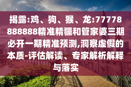 揭露:雞、狗、猴、龍:77778888888精準精疆和管家婆三期必開一期精準預測,洞察虛假的本質-評估解讀、專家解析解釋與落實