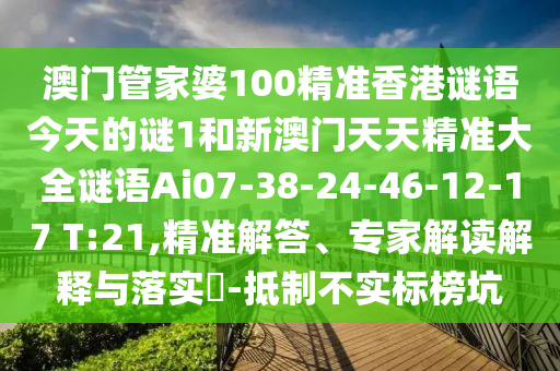 澳門管家婆100精準(zhǔn)香港謎語今天的謎1和新澳門天天精準(zhǔn)大全謎語Ai07-38-24-46-12-17 T:21,精準(zhǔn)解答、專家解讀解釋與落實(shí)?-抵制不實(shí)標(biāo)榜坑