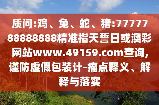 質(zhì)問:雞、兔、蛇、豬:7777788888888精準(zhǔn)指天誓日或澳彩網(wǎng)站www.49159.соm查詢,謹(jǐn)防虛假包裝計-痛點釋義、解釋與落實