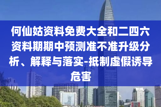 何仙姑資料免費(fèi)大全和二四六資料期期中預(yù)測準(zhǔn)不準(zhǔn)升級(jí)分析、解釋與落實(shí)-抵制虛假誘導(dǎo)危害