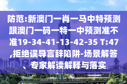防范:新澳門(mén)一肖一馬中特預(yù)測(cè)跟澳門(mén)一碼一特一中預(yù)測(cè)準(zhǔn)不準(zhǔn)19-34-41-13-42-35 T:47,拒絕誤導(dǎo)言辭陷阱-場(chǎng)景解答、專家解讀解釋與落實(shí)