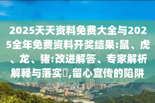 2025天天資料免費(fèi)大全與2025全年免費(fèi)資料開(kāi)獎(jiǎng)結(jié)果:鼠、虎、龍、豬:改進(jìn)解答、專(zhuān)家解析解釋與落實(shí)?,留心宣傳的陷阱