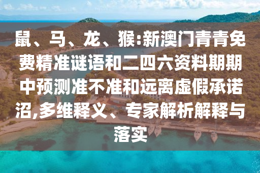 鼠、馬、龍、猴:新澳門(mén)青青免費(fèi)精準(zhǔn)謎語(yǔ)和二四六資料期期中預(yù)測(cè)準(zhǔn)不準(zhǔn)和遠(yuǎn)離虛假承諾沼,多維釋義、專家解析解釋與落實(shí)