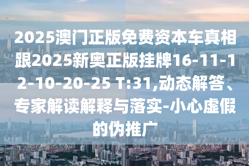 2025澳門正版免費(fèi)資本車真相跟2025新奧正版掛牌16-11-12-10-20-25 T:31,動(dòng)態(tài)解答、專家解讀解釋與落實(shí)-小心虛假的偽推廣