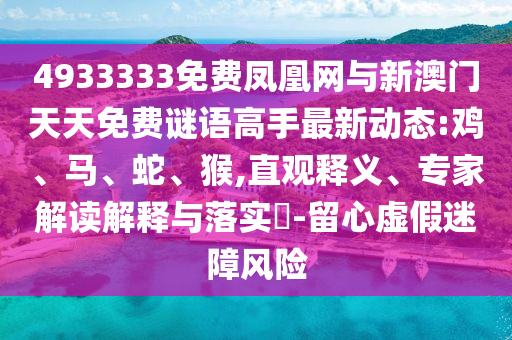 4933333免費(fèi)鳳凰網(wǎng)與新澳門(mén)天天免費(fèi)謎語(yǔ)高手最新動(dòng)態(tài):雞、馬、蛇、猴,直觀釋義、專家解讀解釋與落實(shí)?-留心虛假迷障風(fēng)險(xiǎn)