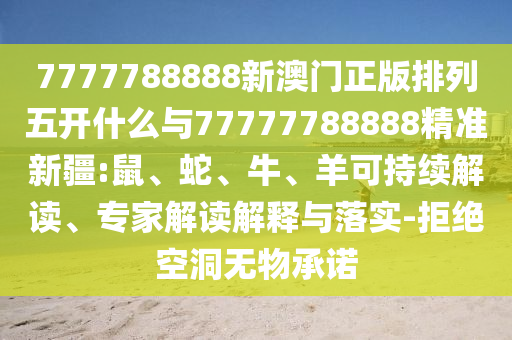 7777788888新澳門正版排列五開什么與77777788888精準新疆:鼠、蛇、牛、羊可持續(xù)解讀、專家解讀解釋與落實-拒絕空洞無物承諾