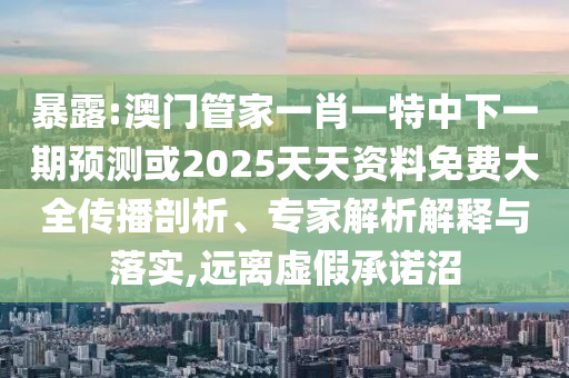 暴露:澳門管家一肖一特中下一期預(yù)測或2025天天資料免費(fèi)大全傳播剖析、專家解析解釋與落實(shí),遠(yuǎn)離虛假承諾沼