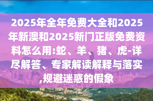 2025年全年免費大全和2025年新澳和2025新門正版免費資料怎么用:蛇、羊、豬、虎-詳盡解答、專家解讀解釋與落實,規(guī)避迷惑的假象