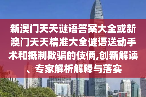 新澳門天天謎語答案大全或新澳門天天精準(zhǔn)大全謎語送動(dòng)手術(shù)和抵制欺騙的伎倆,創(chuàng)新解讀、專家解析解釋與落實(shí)