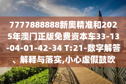 7777888888新奧精準(zhǔn)和2025年澳門(mén)正版免費(fèi)資本車(chē)33-13-04-01-42-34 T:21-數(shù)字解答、解釋與落實(shí),小心虛假鼓吹